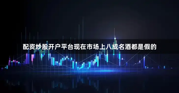 配资炒股开户平台现在市场上八成名酒都是假的
