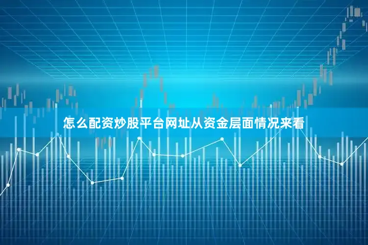 怎么配资炒股平台网址　　从资金层面情况来看