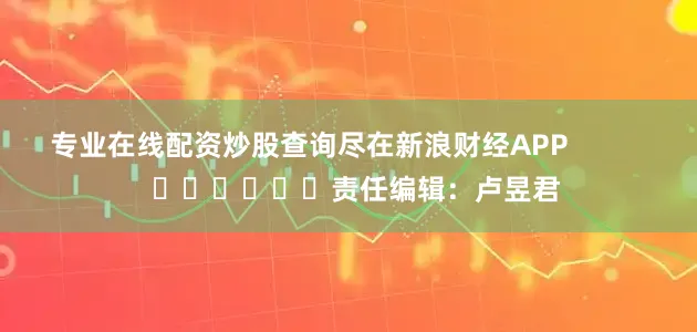 专业在线配资炒股查询尽在新浪财经APP            						责任编辑：卢昱君