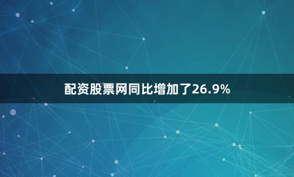 配资股票网同比增加了26.9%