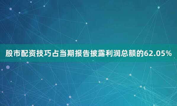 股市配资技巧占当期报告披露利润总额的62.05%