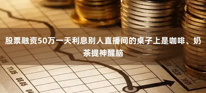 股票融资50万一天利息别人直播间的桌子上是咖啡、奶茶提神醒脑