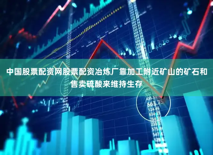 中国股票配资网股票配资冶炼厂靠加工附近矿山的矿石和售卖硫酸来维持生存