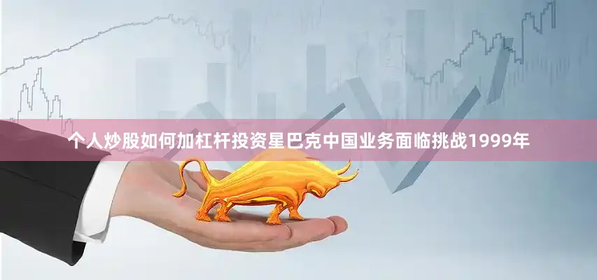 个人炒股如何加杠杆投资　　星巴克中国业务面临挑战　　1999年
