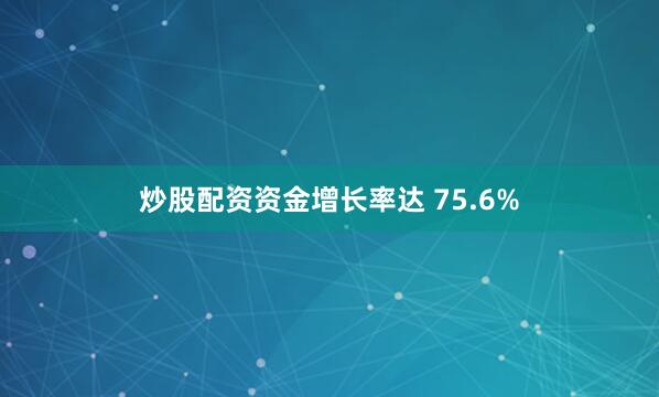 炒股配资资金增长率达 75.6%