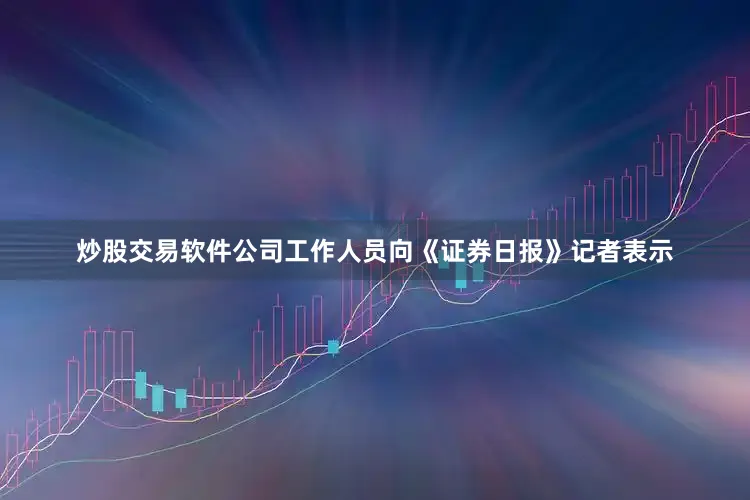 炒股交易软件公司工作人员向《证券日报》记者表示