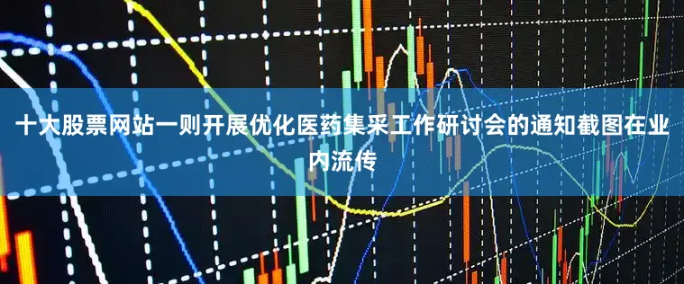十大股票网站一则开展优化医药集采工作研讨会的通知截图在业内流传