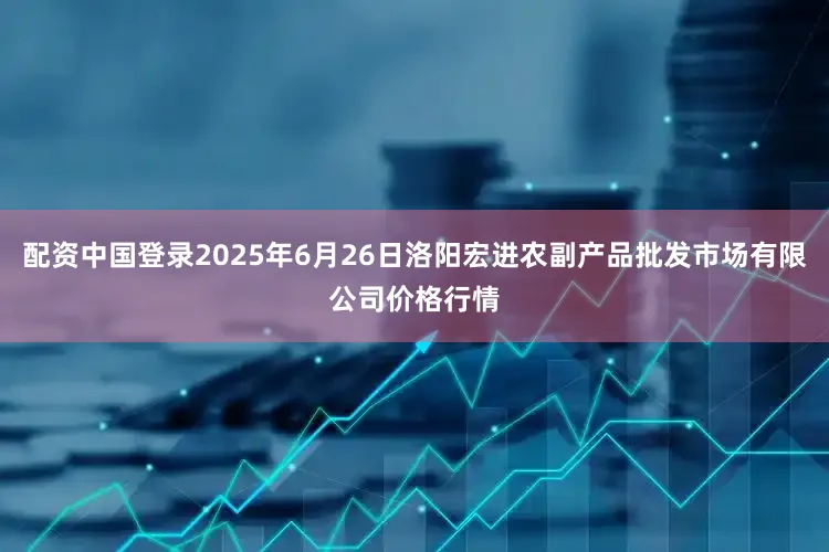 配资中国登录2025年6月26日洛阳宏进农副产品批发市场有限公司价格行情