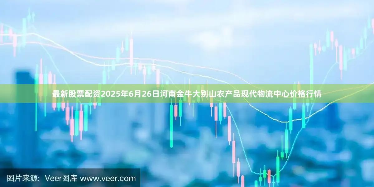 最新股票配资2025年6月26日河南金牛大别山农产品现代物流中心价格行情