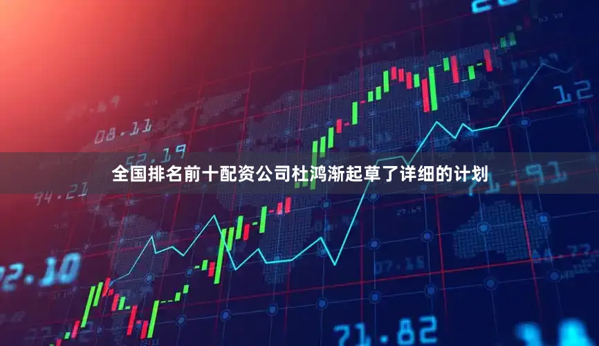 全国排名前十配资公司杜鸿渐起草了详细的计划