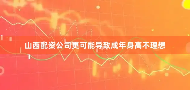 山西配资公司更可能导致成年身高不理想