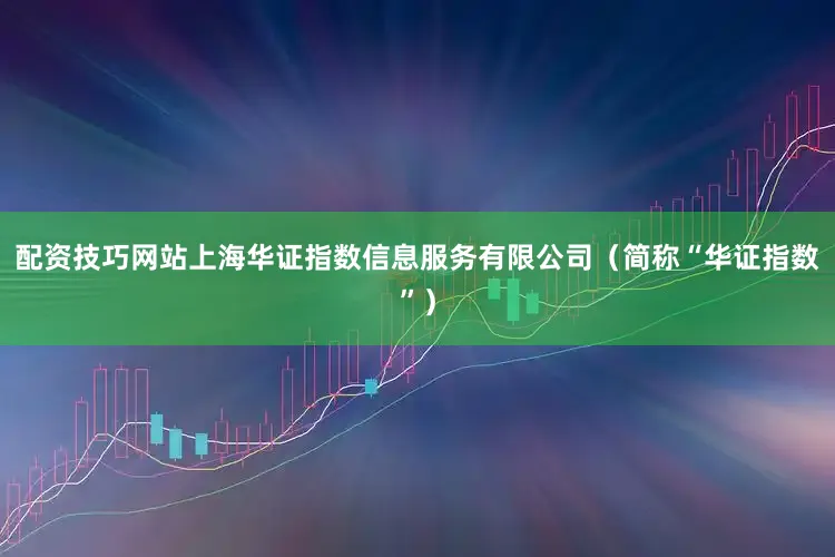 配资技巧网站上海华证指数信息服务有限公司（简称“华证指数”）