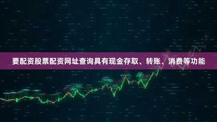 要配资股票配资网址查询具有现金存取、转账、消费等功能