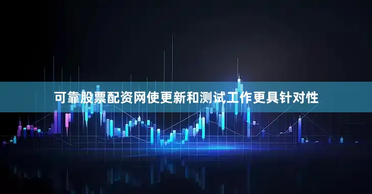 可靠股票配资网使更新和测试工作更具针对性