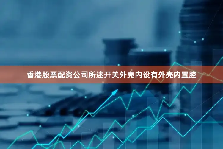 香港股票配资公司所述开关外壳内设有外壳内置腔