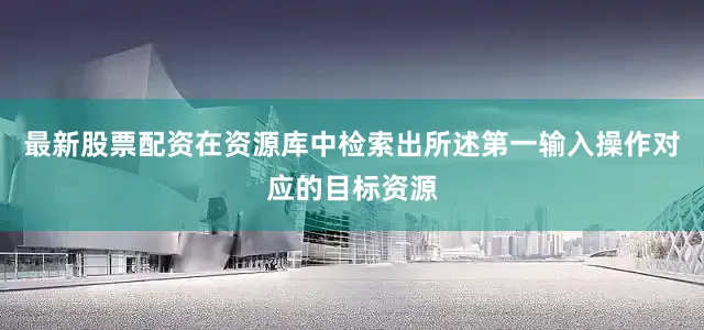 最新股票配资在资源库中检索出所述第一输入操作对应的目标资源