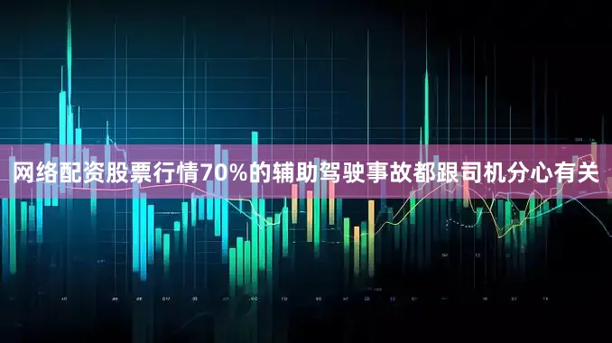 网络配资股票行情70%的辅助驾驶事故都跟司机分心有关