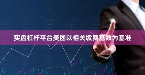 实盘杠杆平台美团以相关缴费基数为基准