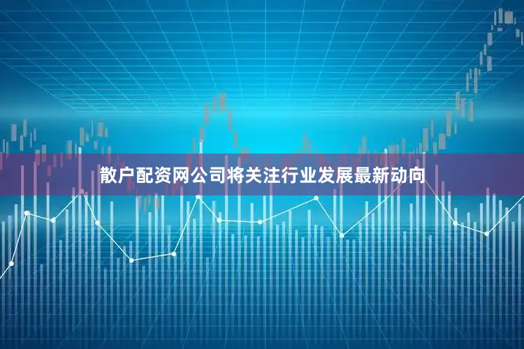 散户配资网公司将关注行业发展最新动向