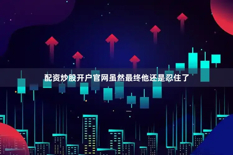 配资炒股开户官网虽然最终他还是忍住了