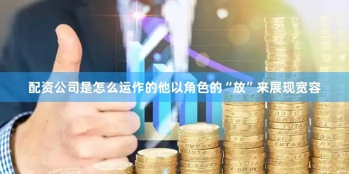 配资公司是怎么运作的他以角色的“放”来展现宽容