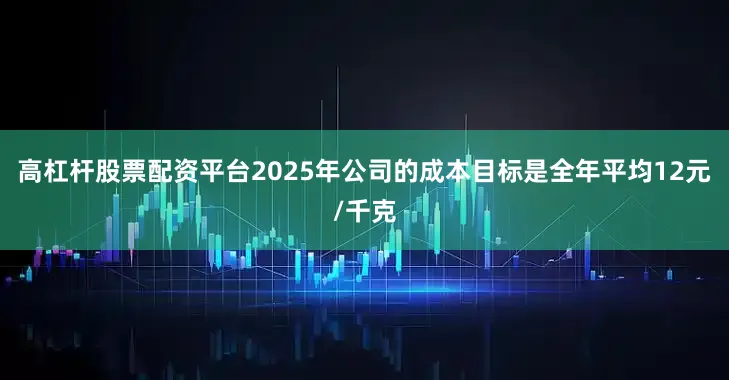 高杠杆股票配资平台2025年公司的成本目标是全年平均12元/千克