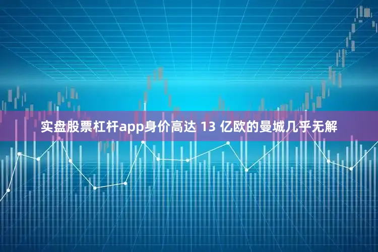 实盘股票杠杆app身价高达 13 亿欧的曼城几乎无解