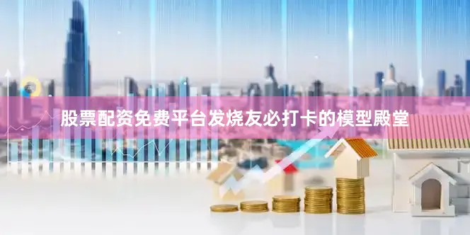 股票配资免费平台发烧友必打卡的模型殿堂