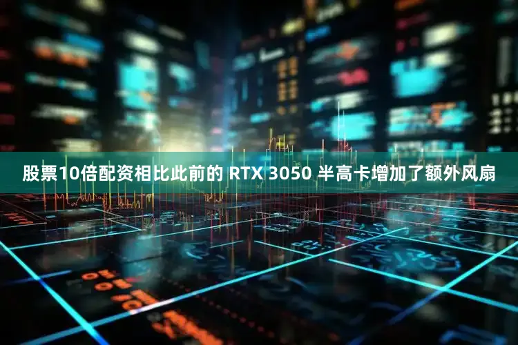 股票10倍配资相比此前的 RTX 3050 半高卡增加了额外风扇