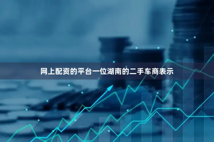 网上配资的平台一位湖南的二手车商表示