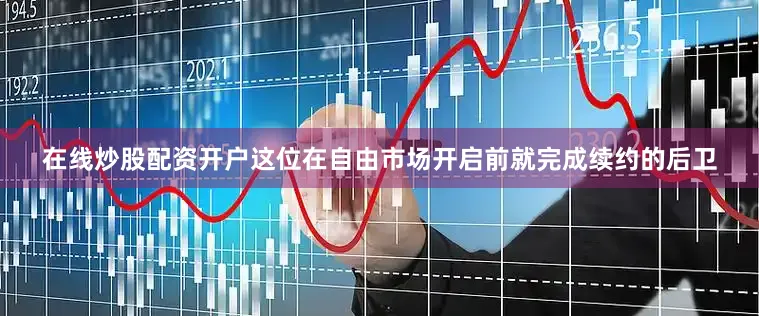 在线炒股配资开户这位在自由市场开启前就完成续约的后卫