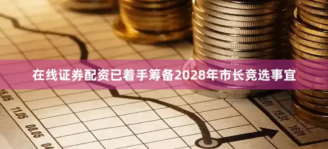 在线证券配资已着手筹备2028年市长竞选事宜