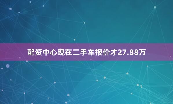 配资中心现在二手车报价才27.88万