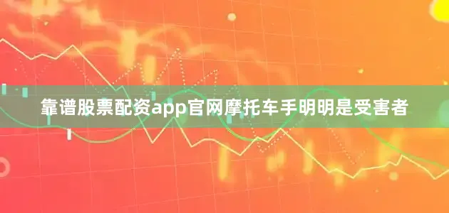 靠谱股票配资app官网摩托车手明明是受害者