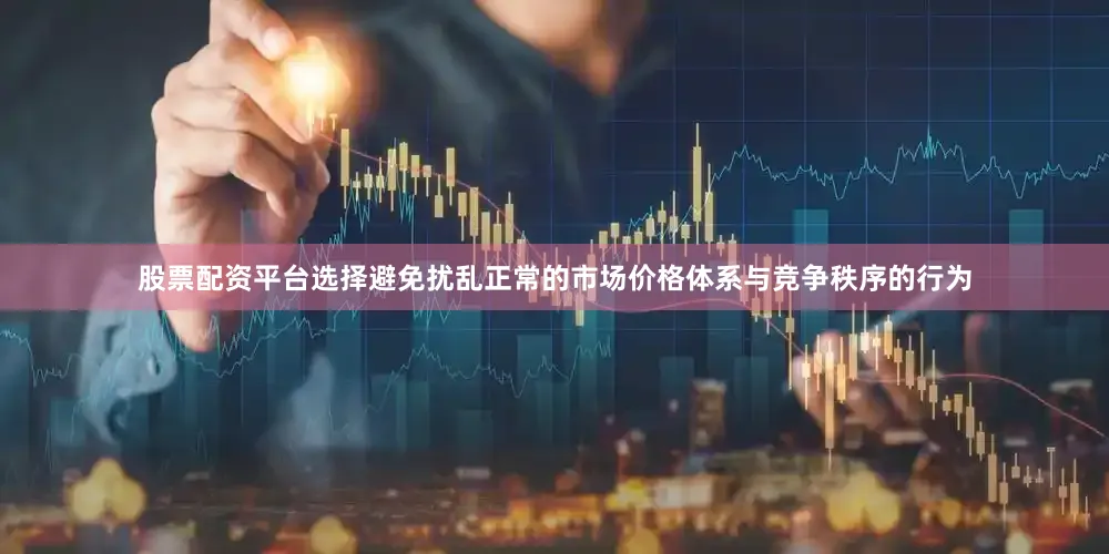 股票配资平台选择避免扰乱正常的市场价格体系与竞争秩序的行为