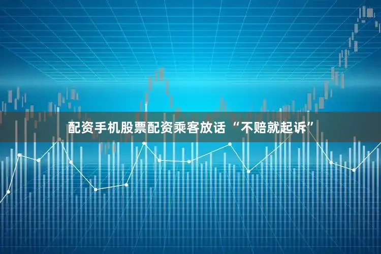 配资手机股票配资乘客放话 “不赔就起诉”