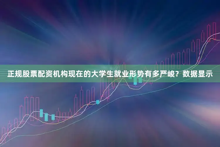 正规股票配资机构现在的大学生就业形势有多严峻？数据显示