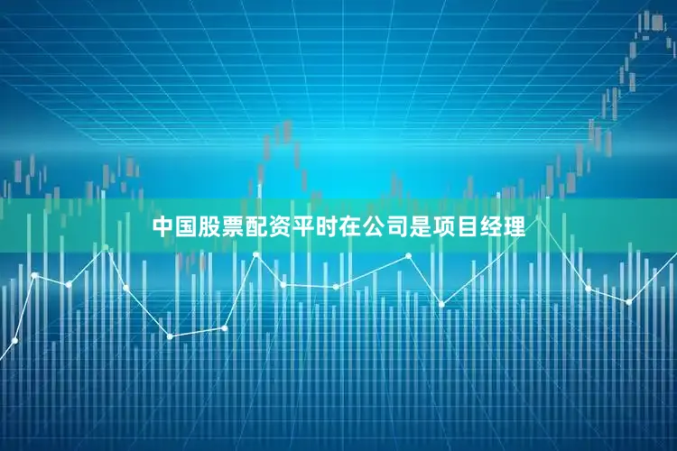 中国股票配资平时在公司是项目经理