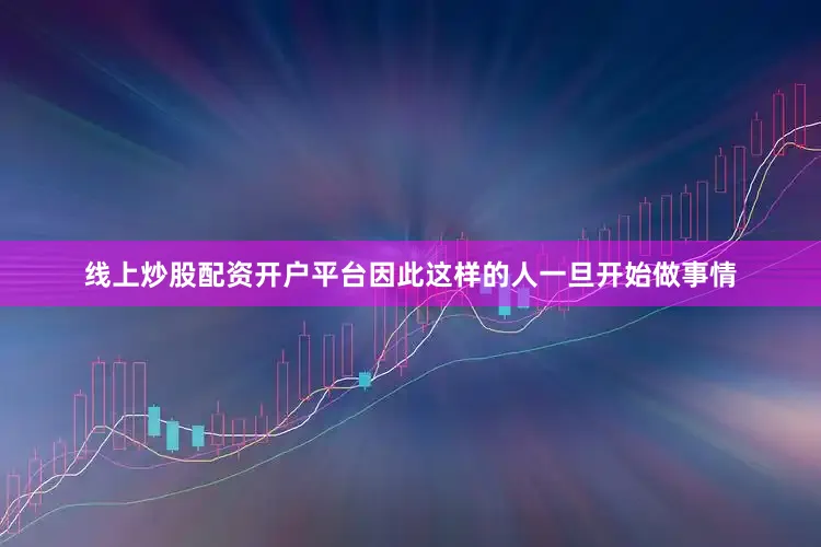 线上炒股配资开户平台因此这样的人一旦开始做事情