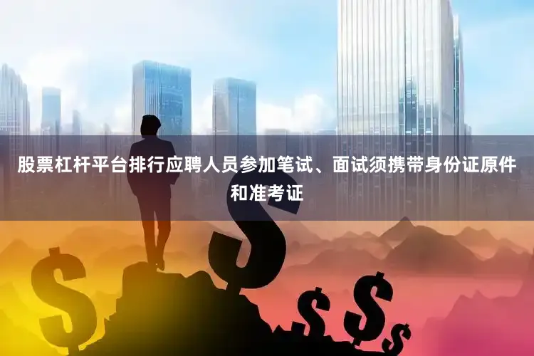 股票杠杆平台排行应聘人员参加笔试、面试须携带身份证原件和准考证