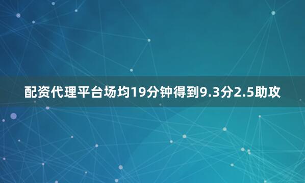 配资代理平台场均19分钟得到9.3分2.5助攻
