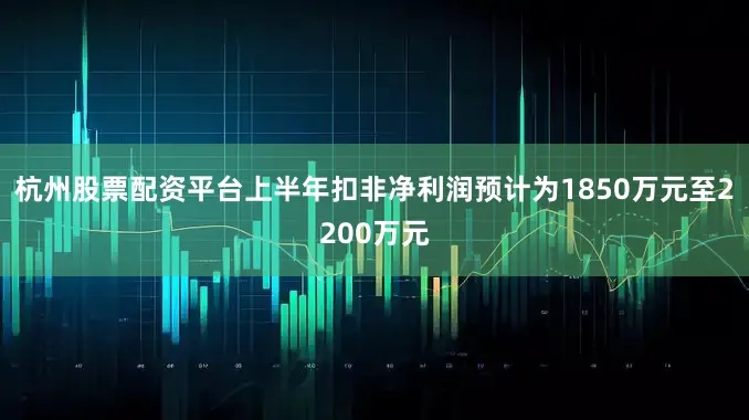 杭州股票配资平台上半年扣非净利润预计为1850万元至2200万元