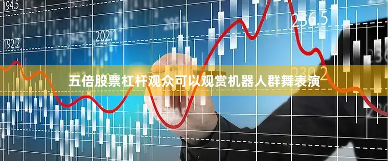 五倍股票杠杆观众可以观赏机器人群舞表演