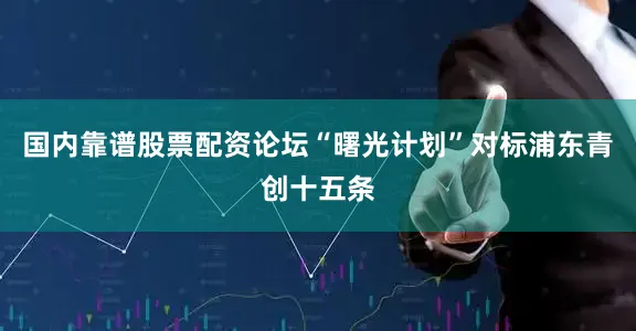 国内靠谱股票配资论坛“曙光计划”对标浦东青创十五条
