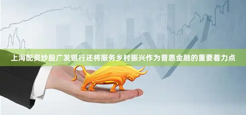 上海配资炒股广发银行还将服务乡村振兴作为普惠金融的重要着力点