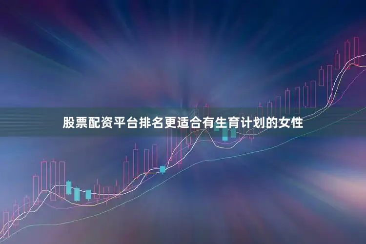 股票配资平台排名更适合有生育计划的女性