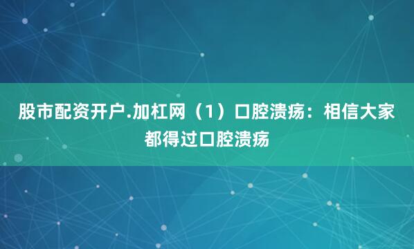 股市配资开户.加杠网（1）口腔溃疡：相信大家都得过口腔溃疡