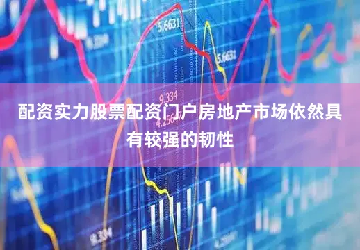 配资实力股票配资门户房地产市场依然具有较强的韧性