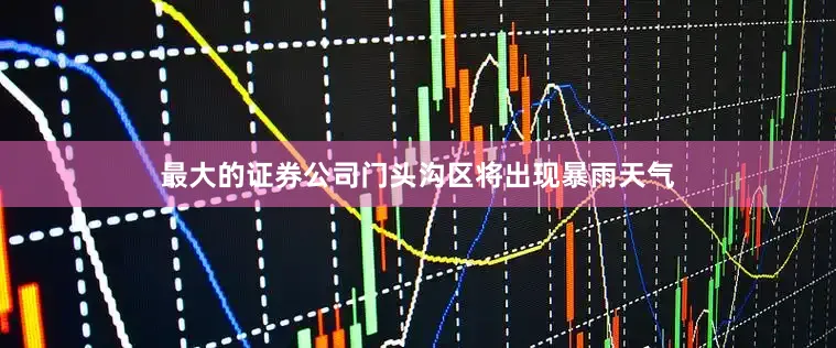 最大的证券公司门头沟区将出现暴雨天气
