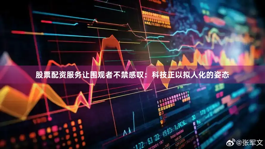 股票配资服务让围观者不禁感叹：科技正以拟人化的姿态